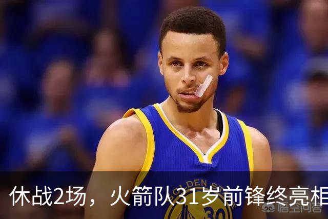 休战2场，火箭队31岁前锋终亮相！8分钟4分3助1抢断，重新冲击轮换阵容