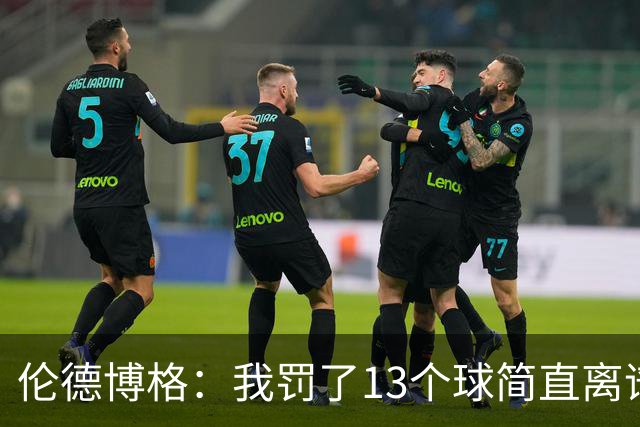 伦德博格：我罚了13个球简直离谱 要是再输我可能真会哭出来！