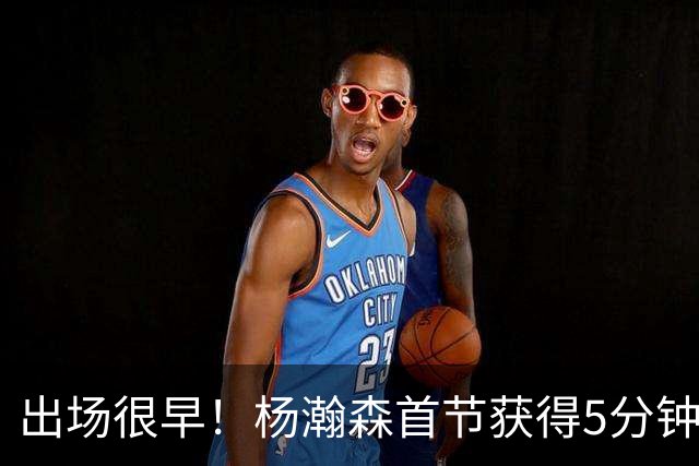 出场很早！杨瀚森首节获得5分钟时间但无有效数据 正负值-9