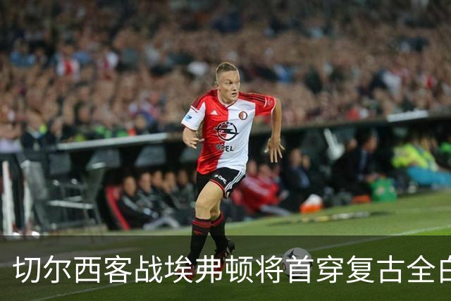切尔西客战埃弗顿将首穿复古全白第三球衣，致敬90年代经典