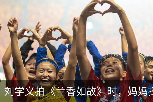 刘学义拍《兰香如故》时，妈妈探班带红烧肉