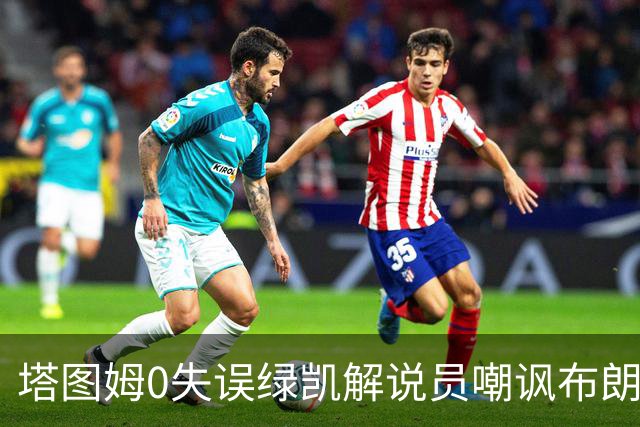 塔图姆0失误绿凯解说员嘲讽布朗！40+8创六纪录 费帅直言本该没绝杀