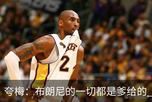 夸梅：布朗尼的一切都是爹给的 他在女人面前怎么抬得起头做男人