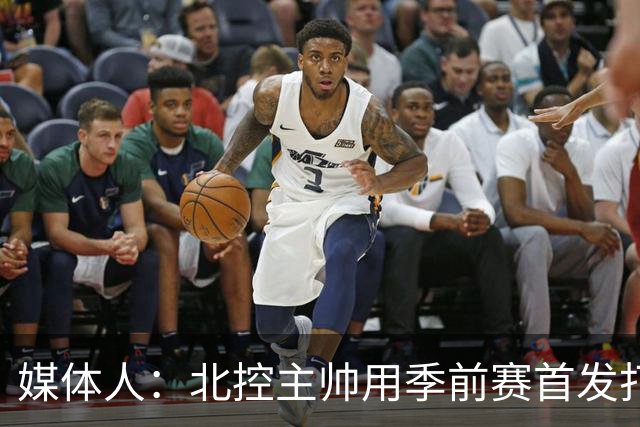 媒体人：北控主帅用季前赛首发打老东家 阵容厚是这个赛季的底气