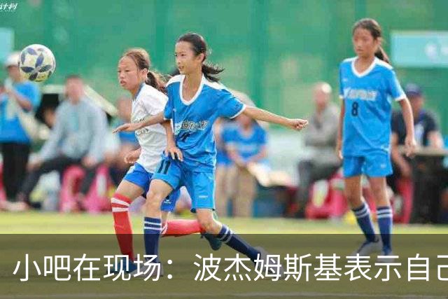 小吧在现场：波杰姆斯基表示自己将缺席明日的背靠背比赛