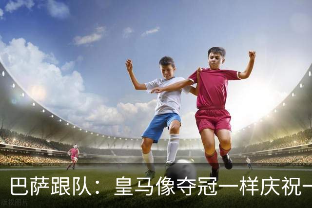 巴萨跟队：皇马像夺冠一样庆祝一场胜利，我们仍是联赛领头羊
