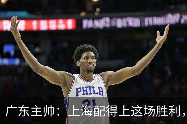 广东主帅：上海配得上这场胜利，他们对抗强度很高