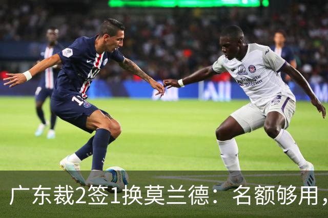 广东裁2签1换莫兰德：名额够用，为何仍是死棋？