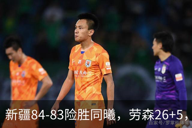 新疆84-83险胜同曦，劳森26+5，郭昊文空砍20分10助