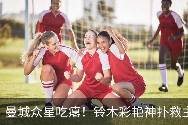 曼城众星吃瘪！铃木彩艳神扑救主，维拉新门神惊艳英超