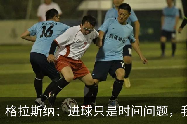 格拉斯纳：进球只是时间问题，我们现在需要保持耐心