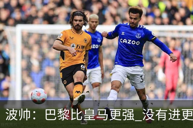 波帅：巴黎比皇马更强 没有进更多球是一大遗憾