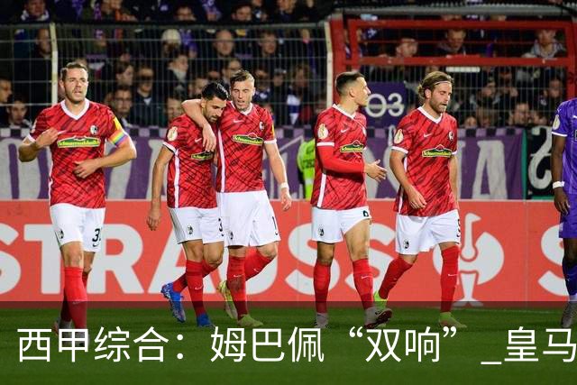 西甲综合：姆巴佩“双响” 皇马大胜塞维利亚重返积分榜前三