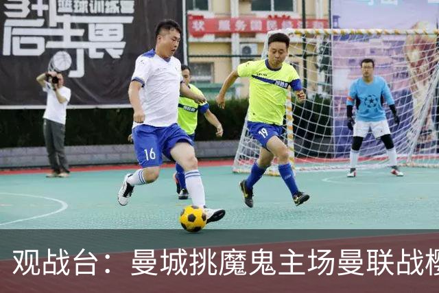 观战台：曼城挑魔鬼主场曼联战樱桃 巴萨皇马国家德比