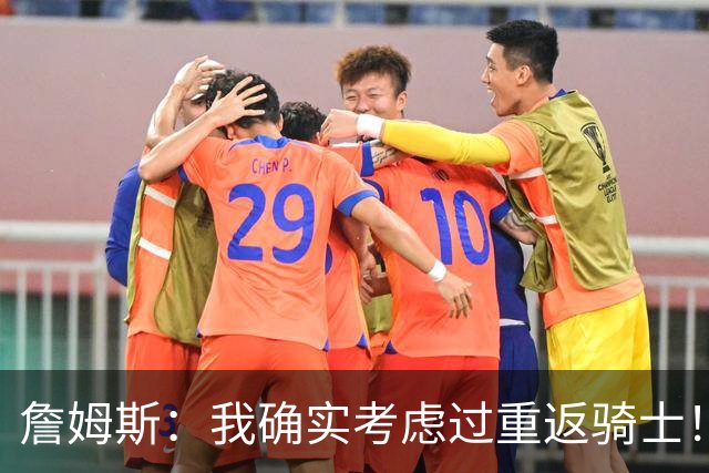 詹姆斯：我确实考虑过重返骑士！特朗普批评我？他是不是今天没事干了