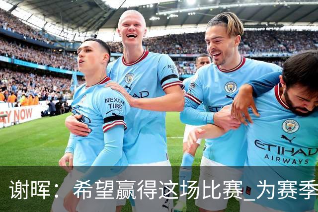 谢晖：希望赢得这场比赛 为赛季画一个圆满的句号