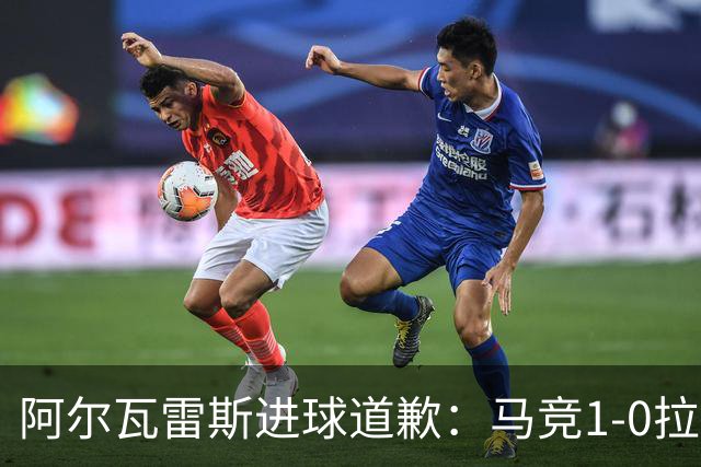 阿尔瓦雷斯进球道歉：马竞1-0拉科鲁尼亚背后的和解