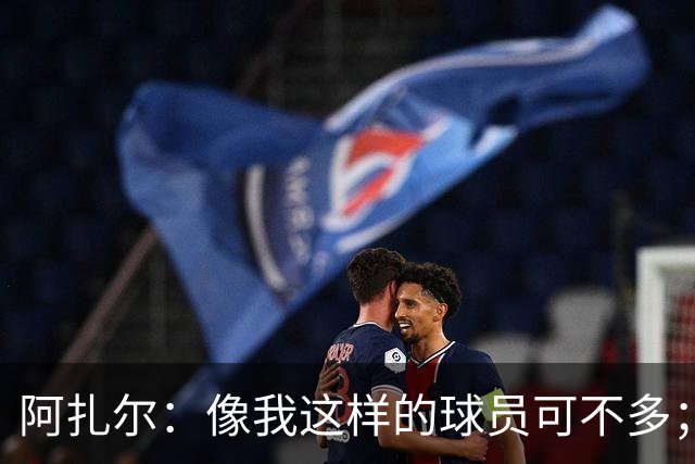 阿扎尔：像我这样的球员可不多；切尔西能抗衡任何对手