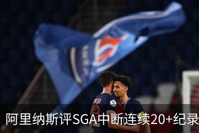 阿里纳斯评SGA中断连续20+纪录：换我绝不下场 要刷到后人绝望