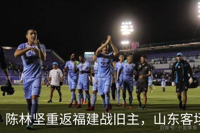 陈林坚重返福建战旧主，山东客场迎“老友记