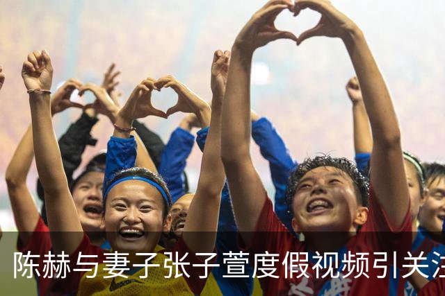 陈赫与妻子张子萱度假视频引关注，“张子萱一见面就扑进陈赫怀里”登上热搜