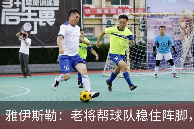 雅伊斯勒：老将帮球队稳住阵脚，就是把首发平均年龄拉高了