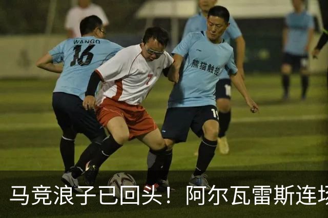 马竞浪子已回头！阿尔瓦雷斯连场破门+公开道歉