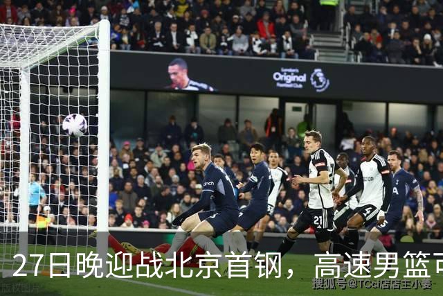 27日晚迎战北京首钢，高速男篮可否破除对手不败金身？
