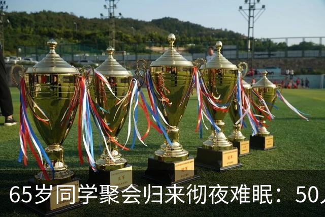 65岁同学聚会归来彻夜难眠：50人的班，全须全尾只剩一半