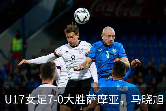 U17女足7-0大胜萨摩亚，马晓旭：挺满意，有些过人需要更自信