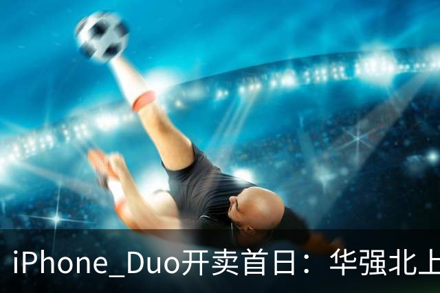 iPhone Duo开卖首日：华强北上午收货下午破价